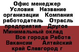 Офис-менеджер. Условия › Название организации ­ Компания-работодатель › Отрасль предприятия ­ Другое › Минимальный оклад ­ 18 000 - Все города Работа » Вакансии   . Алтайский край,Славгород г.